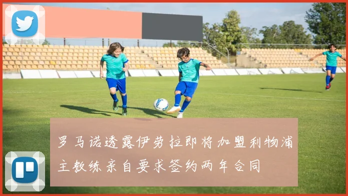 罗马诺透露伊劳拉即将加盟利物浦主教练亲自要求签约两年合同