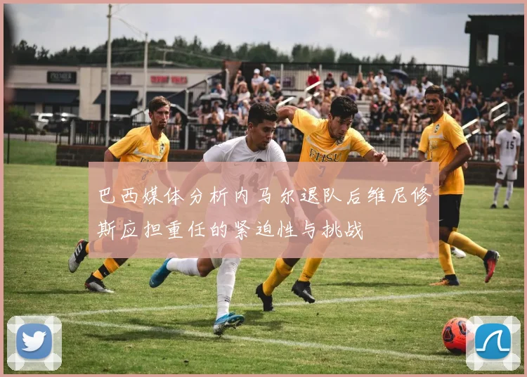 巴西媒体分析内马尔退队后维尼修斯应担重任的紧迫性与挑战