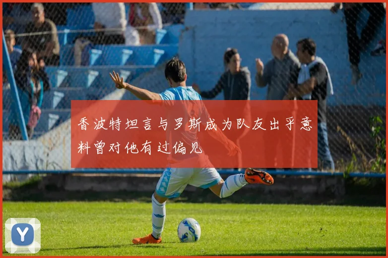 香波特坦言与罗斯成为队友出乎意料曾对他有过偏见