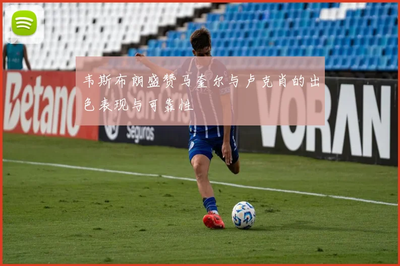 韦斯布朗盛赞马奎尔与卢克肖的出色表现与可靠性
