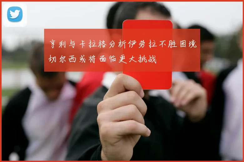 亨利与卡拉格分析伊劳拉不胜困境切尔西或将面临更大挑战