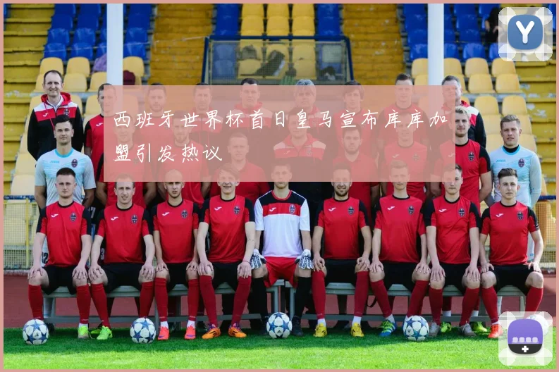 西班牙世界杯首日皇马宣布库库加盟引发热议