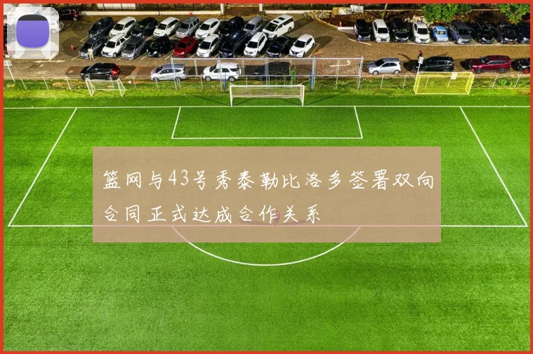 篮网与43号秀泰勒比洛多签署双向合同正式达成合作关系