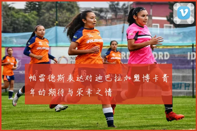 帕雷德斯表达对迪巴拉加盟博卡青年的期待与荣幸之情