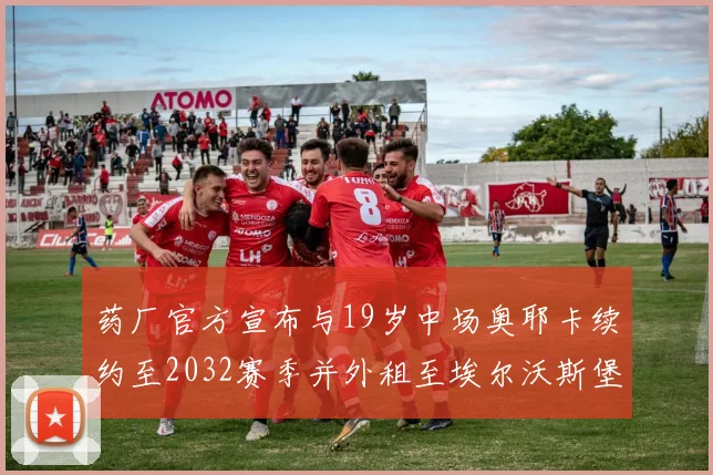 药厂官方宣布与19岁中场奥耶卡续约至2032赛季并外租至埃尔沃斯堡