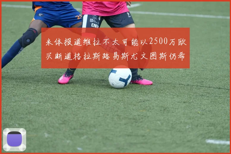 米体报道维拉不太可能以2500万欧买断道格拉斯路易斯尤文图斯仍希望出售他