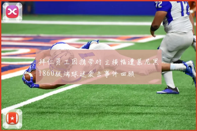 拜仁员工因携带对立横幅遭慕尼黑1860极端球迷袭击事件回顾