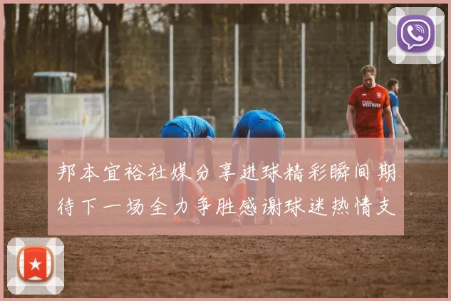 邦本宜裕社媒分享进球精彩瞬间期待下一场全力争胜感谢球迷热情支持
