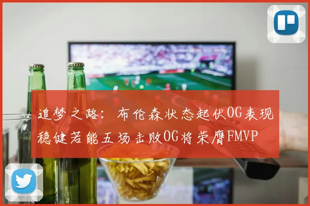 追梦之路：布伦森状态起伏OG表现稳健若能五场击败OG将荣膺FMVP