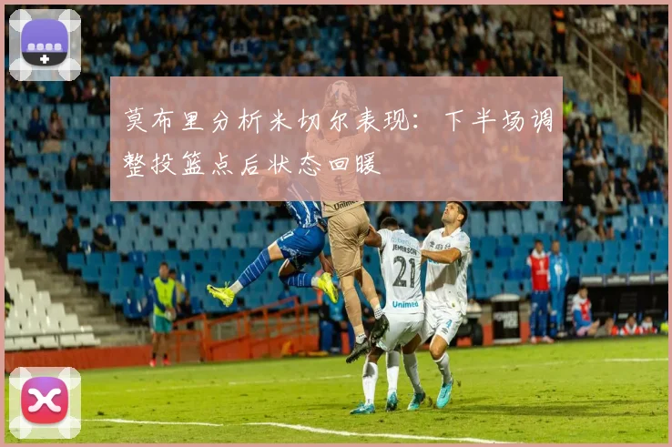莫布里分析米切尔表现：下半场调整投篮点后状态回暖